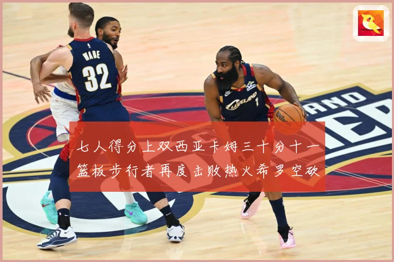 七人得分上双西亚卡姆三十分十一篮板步行者再度击败热火希罗空砍赛场复盘-深度解析