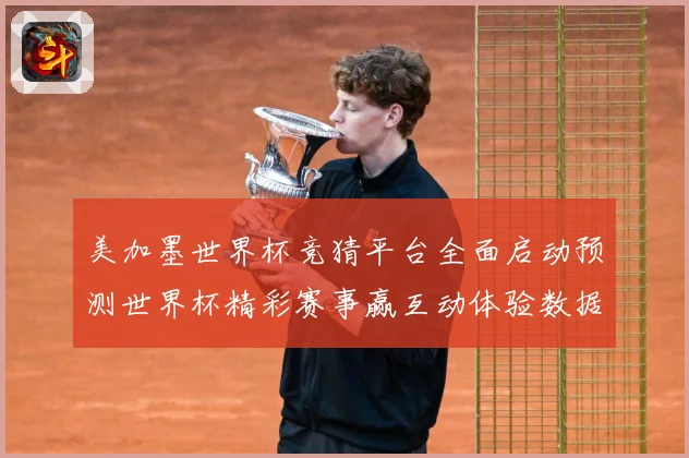 美加墨世界杯竞猜平台全面启动预测世界杯精彩赛事赢互动体验数据研判-深度解析