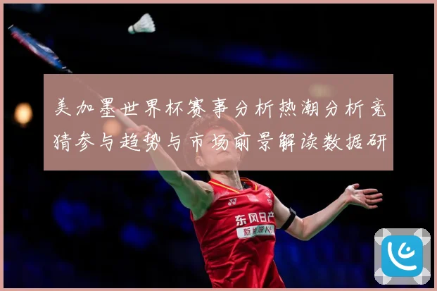 美加墨世界杯赛事分析热潮分析竞猜参与趋势与市场前景解读数据研判-深度解析