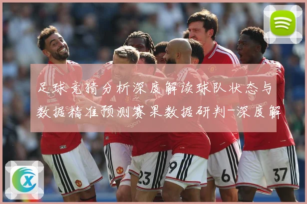 足球竞猜分析深度解读球队状态与数据精准预测赛果数据研判-深度解析