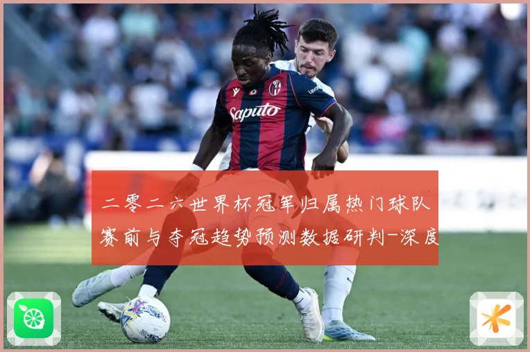 二零二六世界杯冠军归属热门球队赛前与夺冠趋势预测数据研判-深度解析