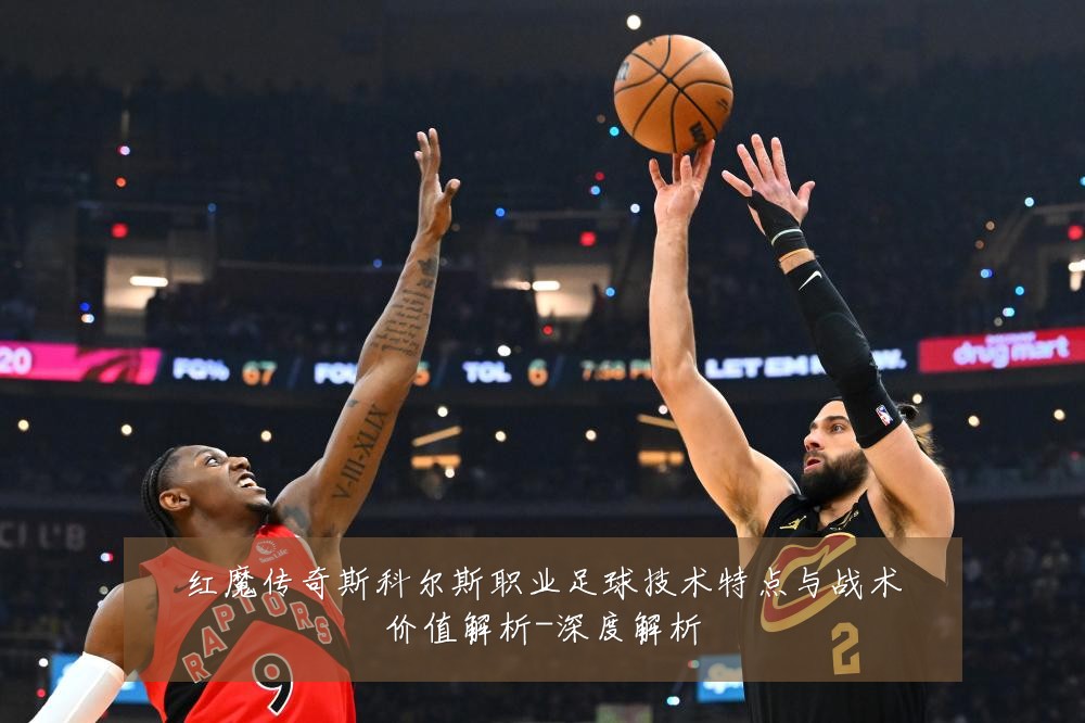 红魔传奇斯科尔斯职业足球技术特点与战术价值解析-深度解析