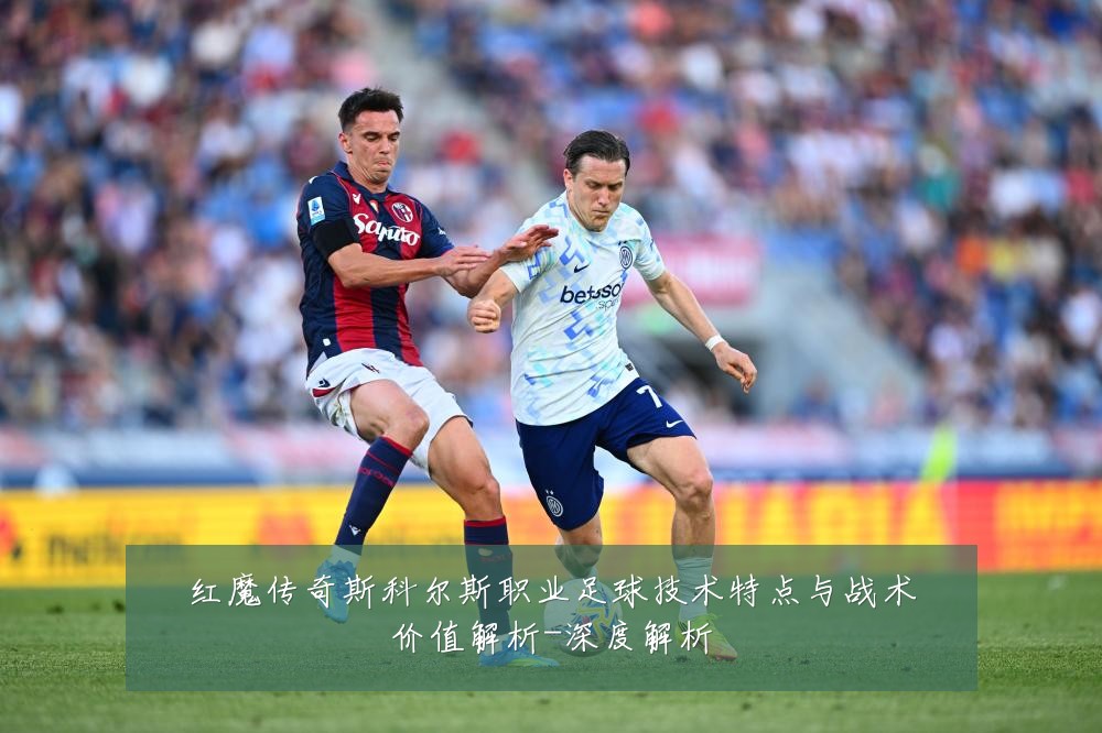 红魔传奇斯科尔斯职业足球技术特点与战术价值解析-深度解析