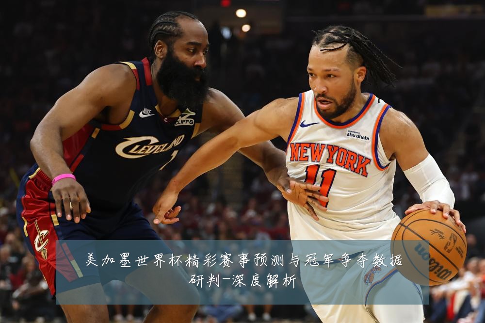 美加墨世界杯精彩赛事预测与冠军争夺数据研判-深度解析
