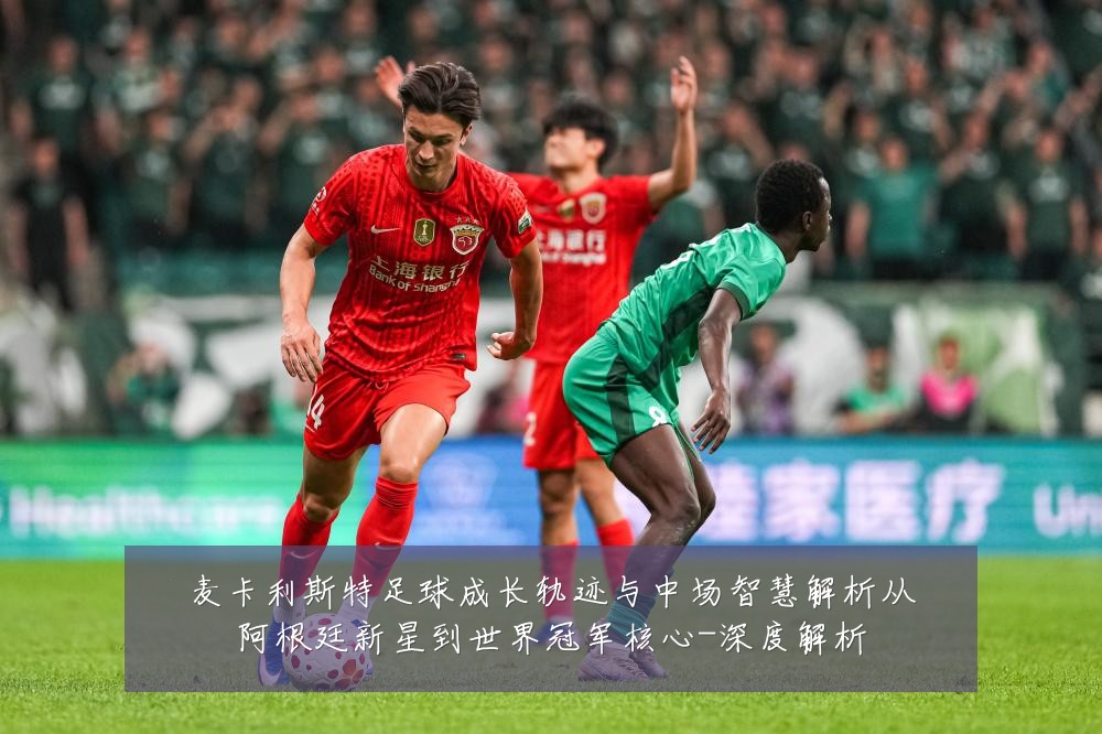 麦卡利斯特足球成长轨迹与中场智慧解析从阿根廷新星到世界冠军核心-深度解析