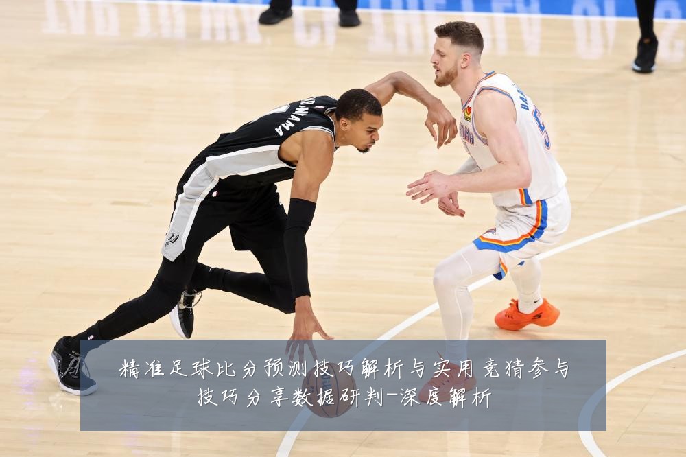 精准足球比分预测技巧解析与实用竞猜参与技巧分享数据研判-深度解析