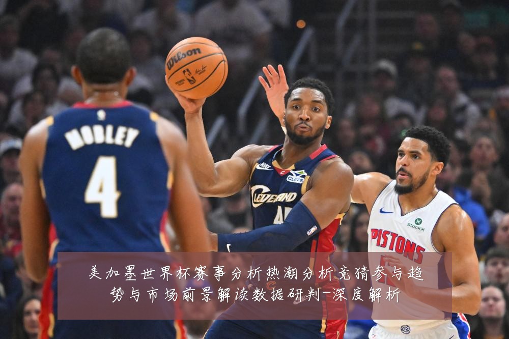 美加墨世界杯赛事分析热潮分析竞猜参与趋势与市场前景解读数据研判-深度解析